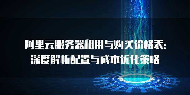 阿里云服务器租用与购买价格表：深度解析配置与成本优化策略