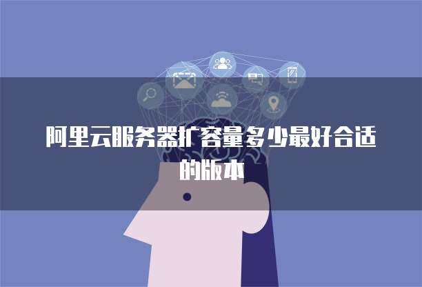 阿里云服务器扩容量多少最好合适的版本