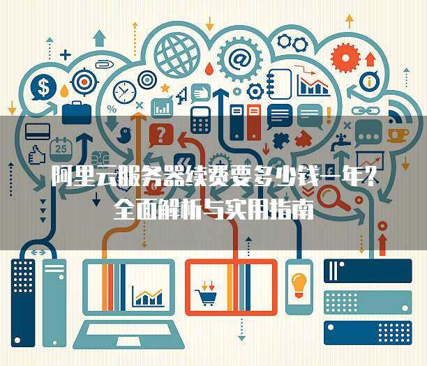 阿里云服务器续费要多少钱一年？全面解析与实用指南
