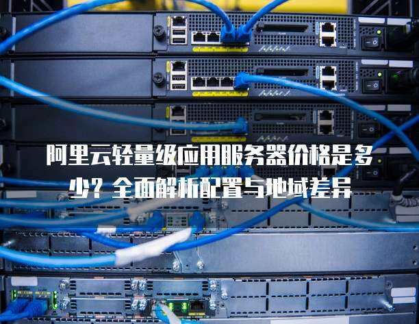 阿里云轻量级应用服务器价格是多少？全面解析配置与地域差异