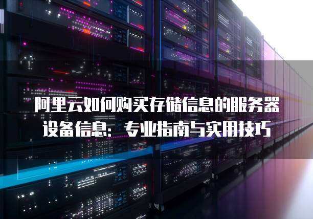 阿里云如何购买存储信息的服务器设备信息：专业指南与实用技巧
