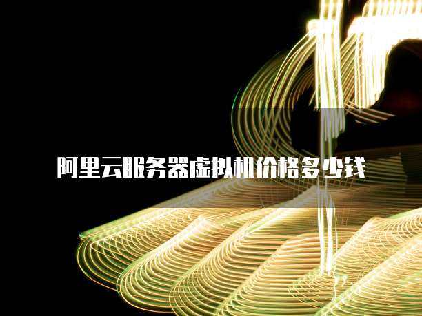 阿里云服务器虚拟机价格多少钱