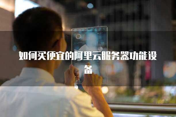 如何买便宜的阿里云服务器功能设备