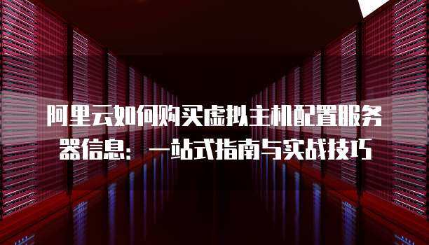阿里云如何购买虚拟主机配置服务器信息：一站式指南与实战技巧