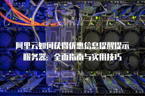 阿里云如何获得优惠信息提醒提示服务器：全面指南与实用技巧